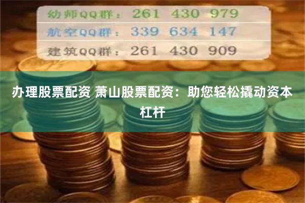 办理股票配资 萧山股票配资：助您轻松撬动资本杠杆