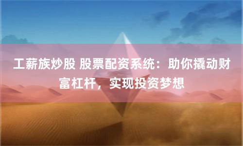 工薪族炒股 股票配资系统：助你撬动财富杠杆，实现投资梦想