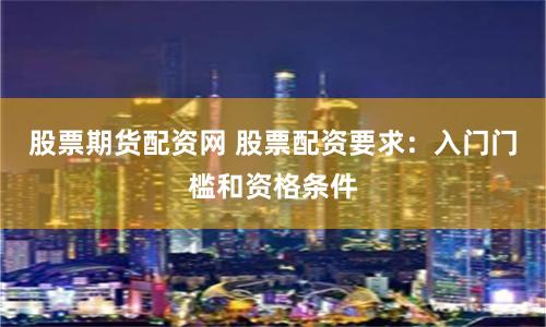 股票期货配资网 股票配资要求：入门门槛和资格条件