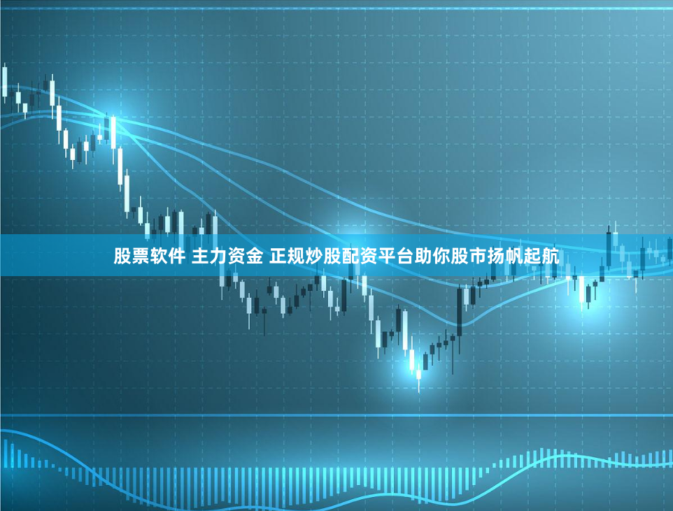 股票软件 主力资金 正规炒股配资平台助你股市扬帆起航