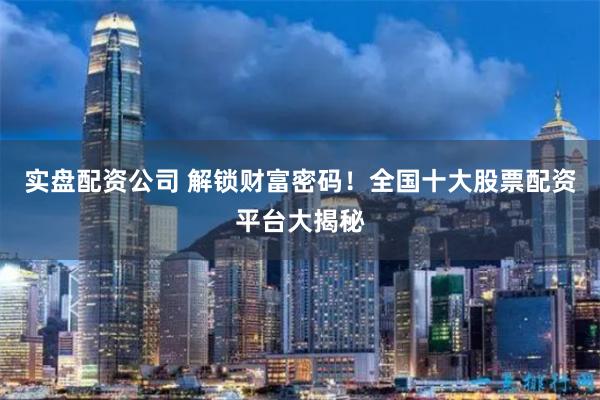 实盘配资公司 解锁财富密码！全国十大股票配资平台大揭秘