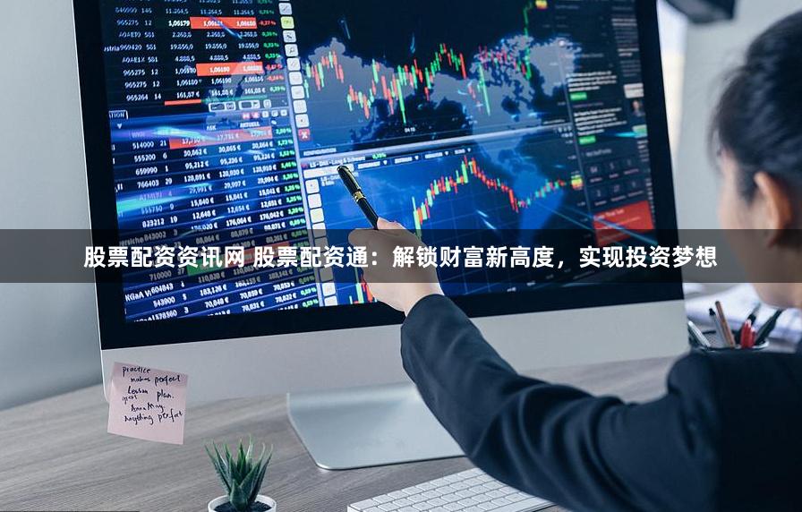 股票配资资讯网 股票配资通：解锁财富新高度，实现投资梦想