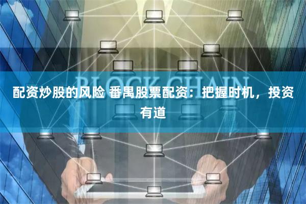 配资炒股的风险 番禺股票配资：把握时机，投资有道
