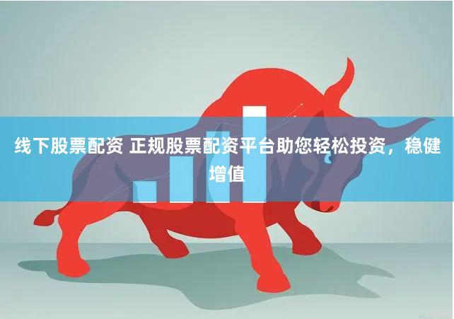 线下股票配资 正规股票配资平台助您轻松投资，稳健增值