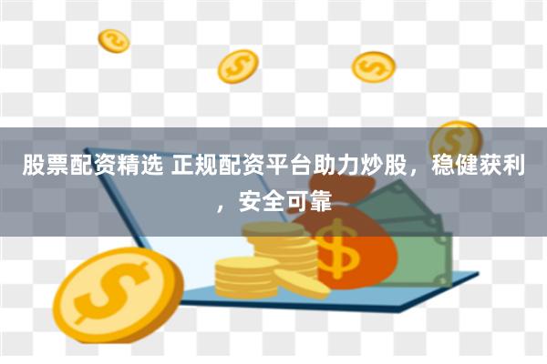 股票配资精选 正规配资平台助力炒股，稳健获利，安全可靠