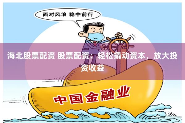 海北股票配资 股票配资：轻松撬动资本，放大投资收益