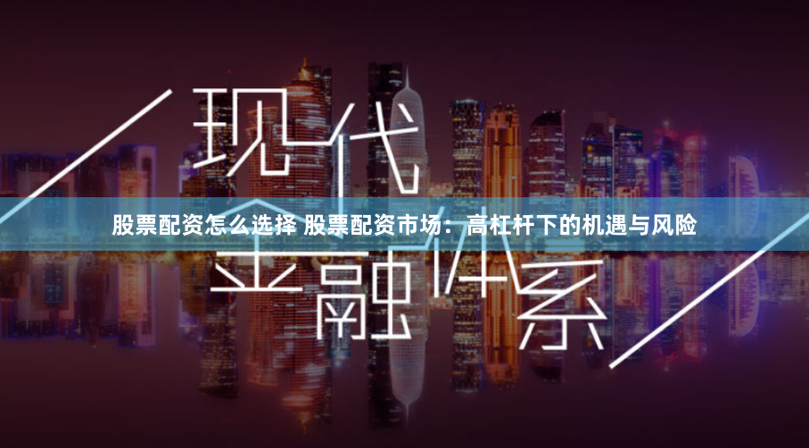 股票配资怎么选择 股票配资市场：高杠杆下的机遇与风险