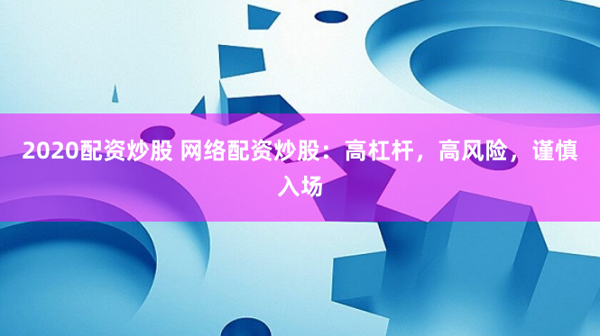 2020配资炒股 网络配资炒股：高杠杆，高风险，谨慎入场