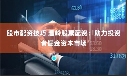 股市配资技巧 温岭股票配资：助力投资者掘金资本市场
