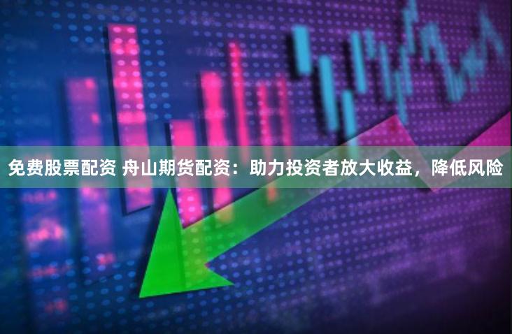 免费股票配资 舟山期货配资：助力投资者放大收益，降低风险