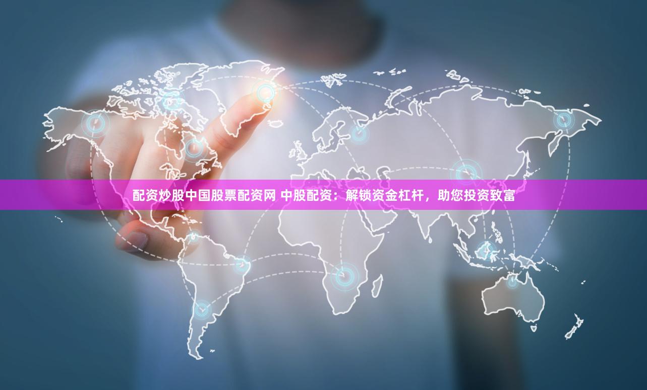 配资炒股中国股票配资网 中股配资：解锁资金杠杆，助您投资致富
