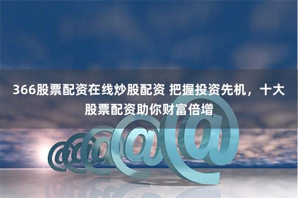 366股票配资在线炒股配资 把握投资先机，十大股票配资助你财富倍增
