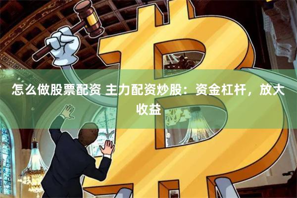 怎么做股票配资 主力配资炒股：资金杠杆，放大收益