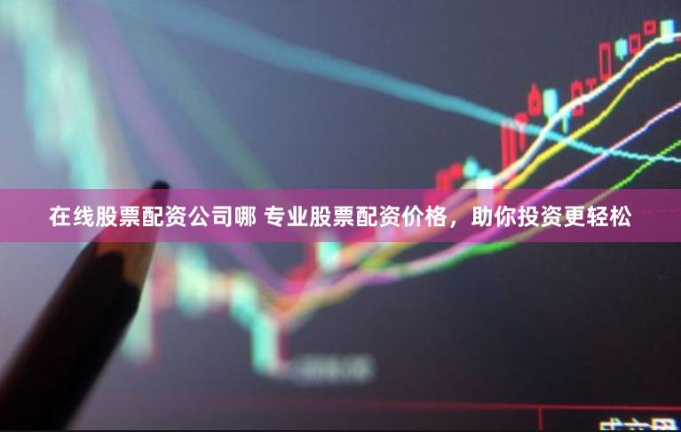 在线股票配资公司哪 专业股票配资价格，助你投资更轻松
