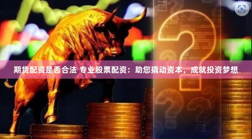 期货配资是否合法 专业股票配资：助您撬动资本，成就投资梦想
