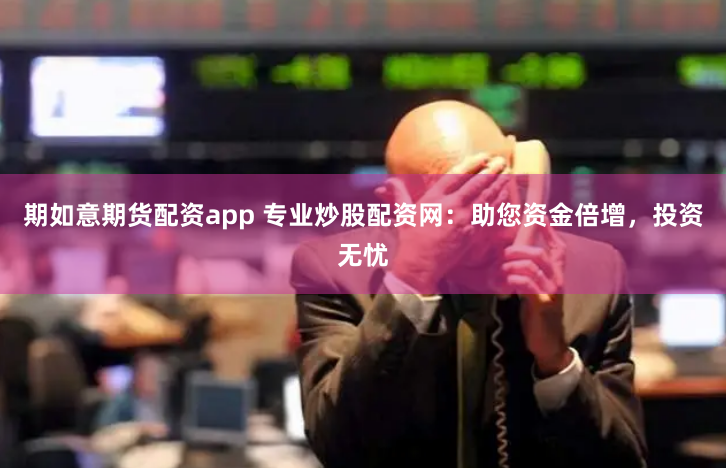 期如意期货配资app 专业炒股配资网：助您资金倍增，投资无忧