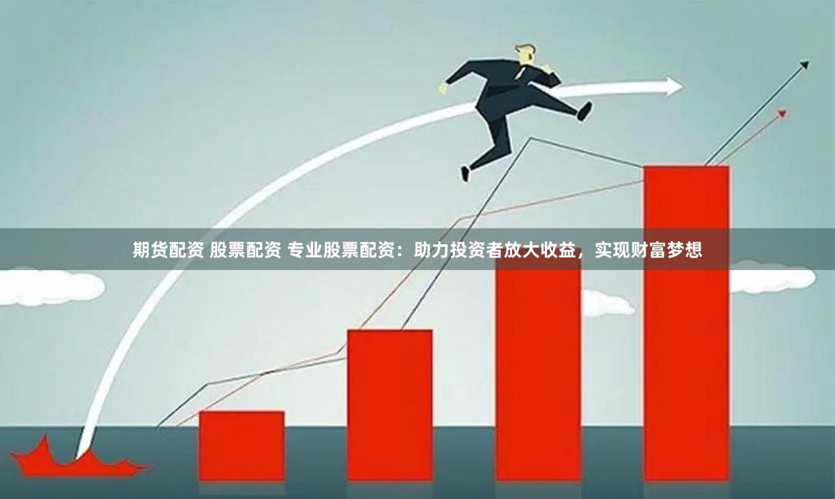 期货配资 股票配资 专业股票配资：助力投资者放大收益，实现财富梦想