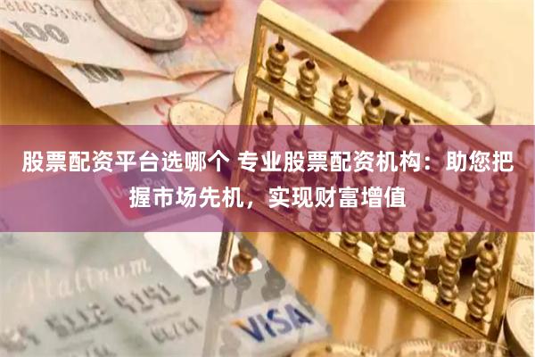 股票配资平台选哪个 专业股票配资机构：助您把握市场先机，实现财富增值