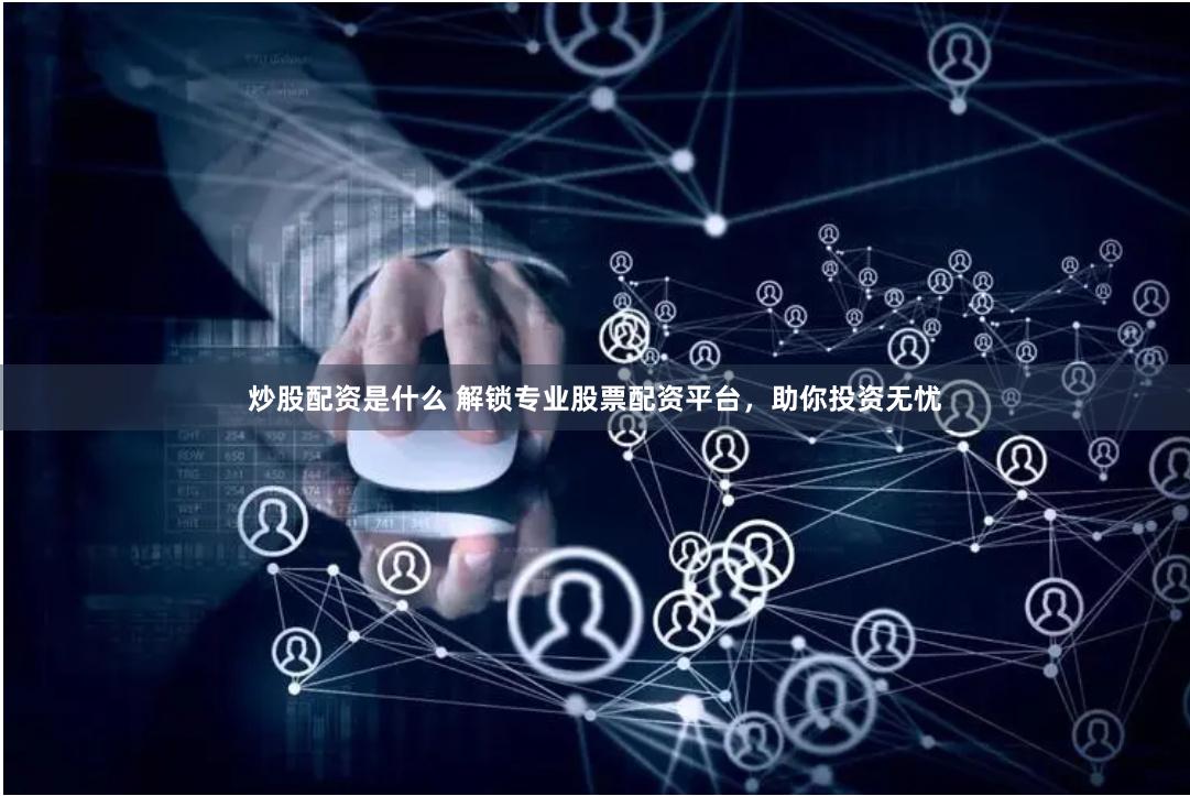 炒股配资是什么 解锁专业股票配资平台，助你投资无忧