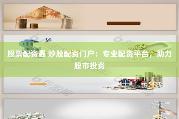 股票配资最 炒股配资门户：专业配资平台，助力股市投资