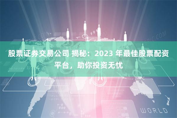 股票证券交易公司 揭秘：2023 年最佳股票配资平台，助你投资无忧