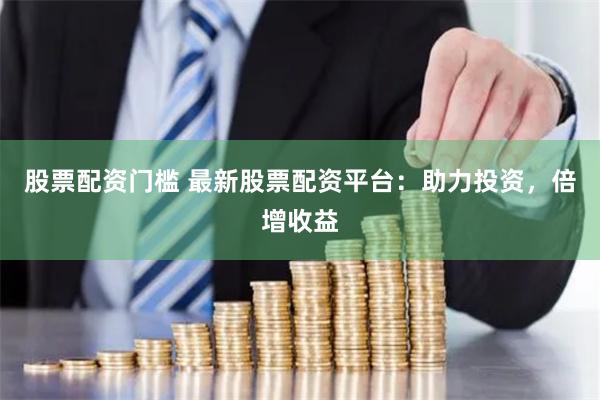 股票配资门槛 最新股票配资平台：助力投资，倍增收益