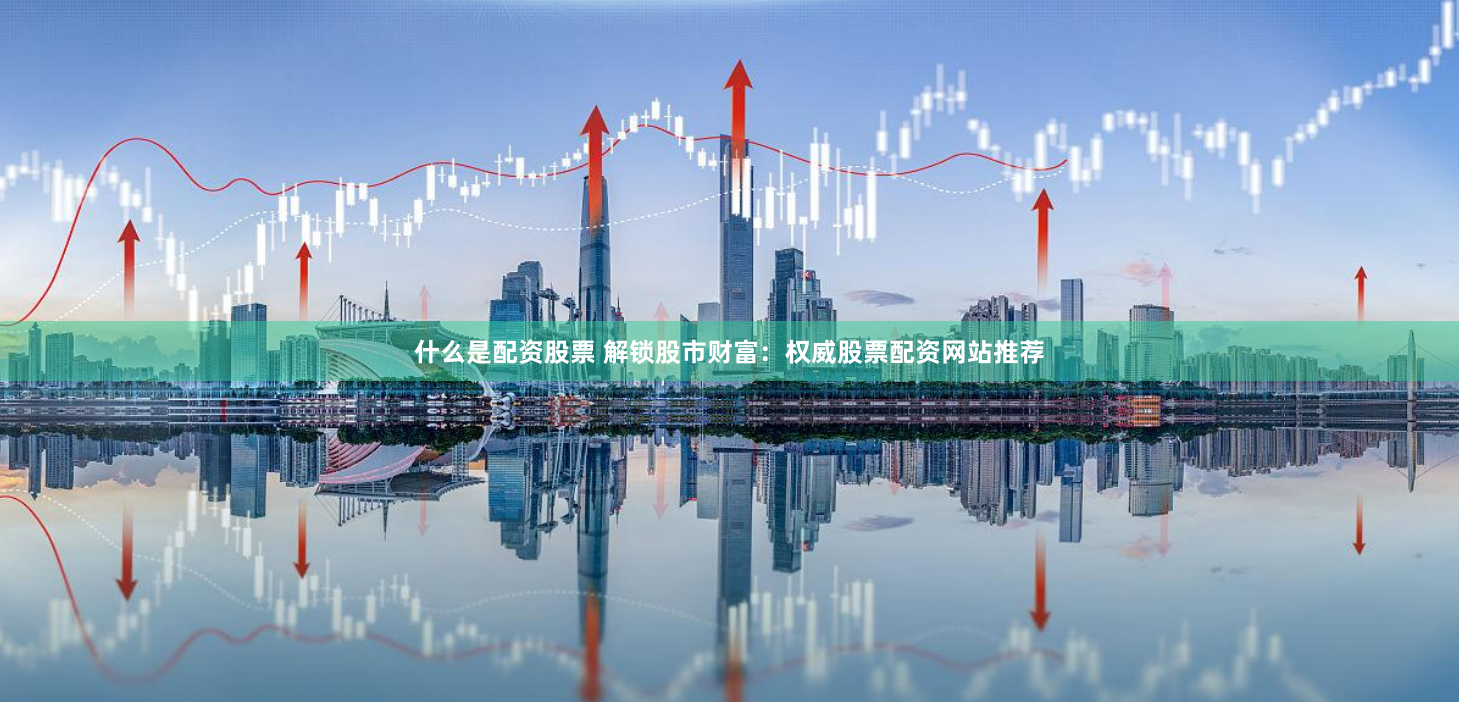 什么是配资股票 解锁股市财富：权威股票配资网站推荐