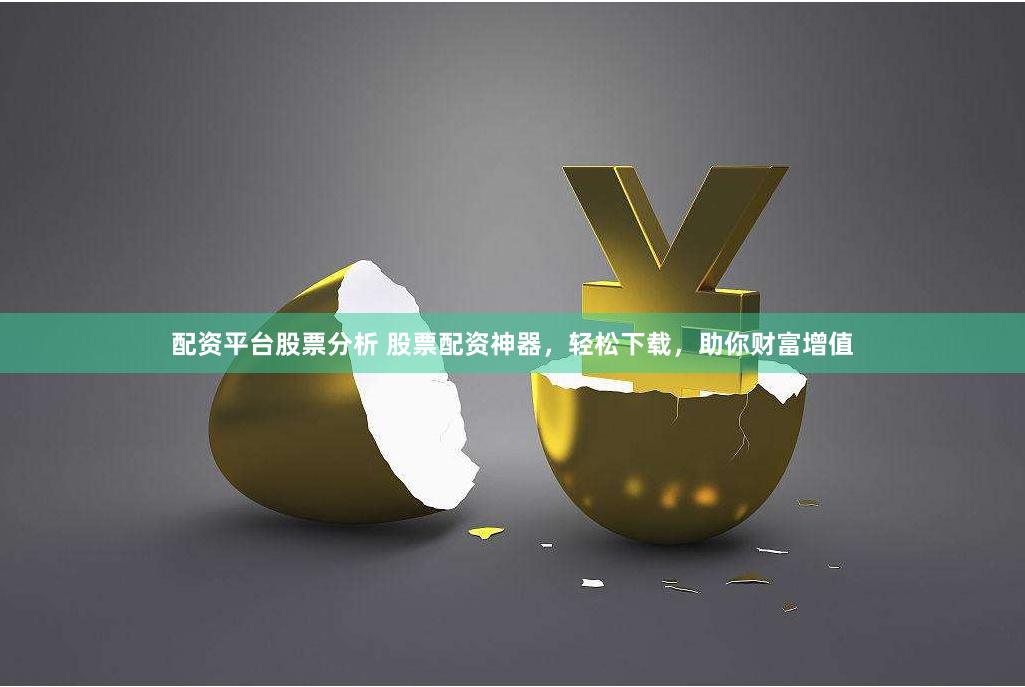配资平台股票分析 股票配资神器，轻松下载，助你财富增值