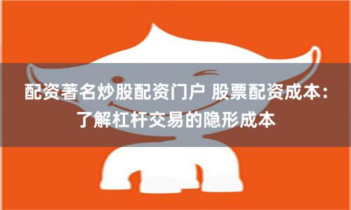 配资著名炒股配资门户 股票配资成本：了解杠杆交易的隐形成本