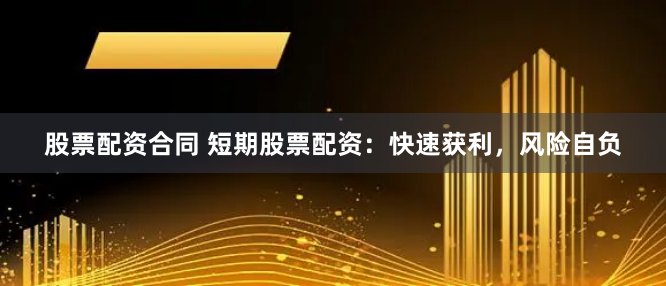 股票配资合同 短期股票配资：快速获利，风险自负