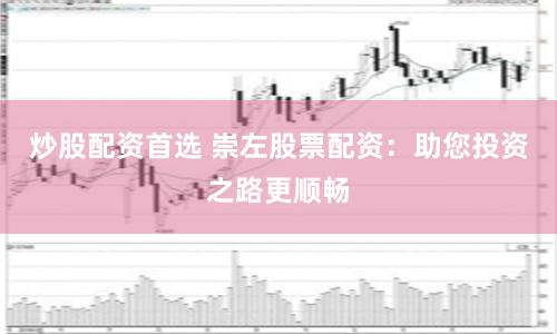 炒股配资首选 崇左股票配资：助您投资之路更顺畅