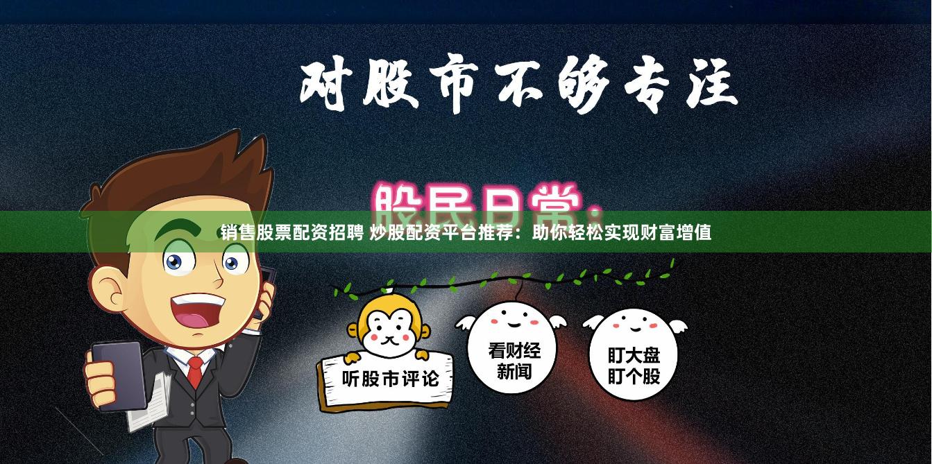 销售股票配资招聘 炒股配资平台推荐：助你轻松实现财富增值