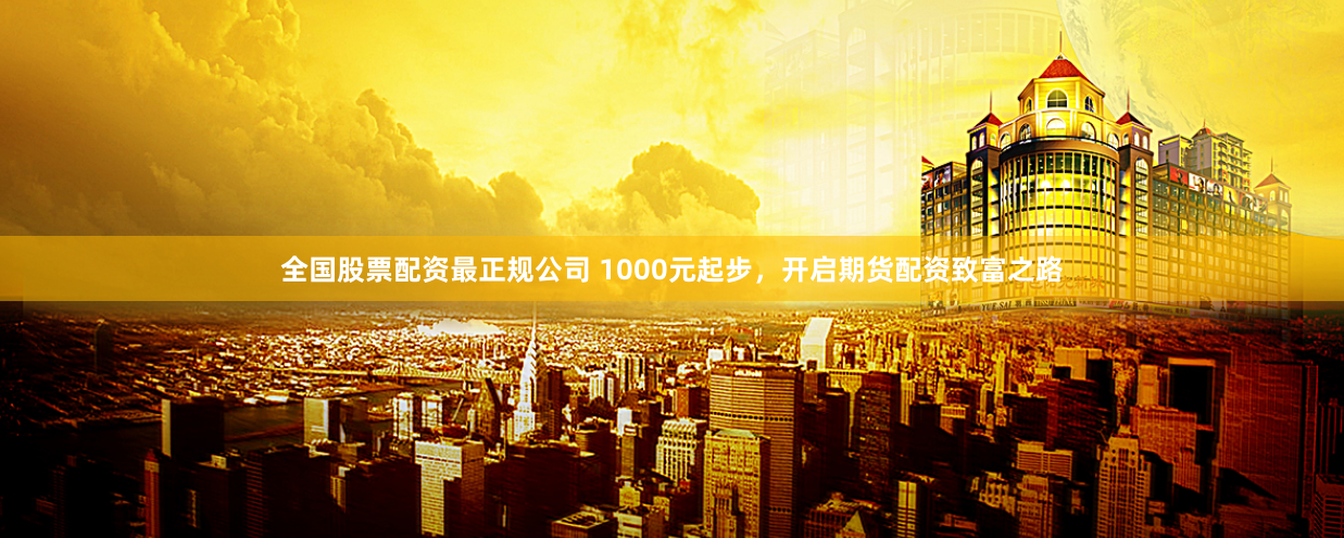 全国股票配资最正规公司 1000元起步，开启期货配资致富之路