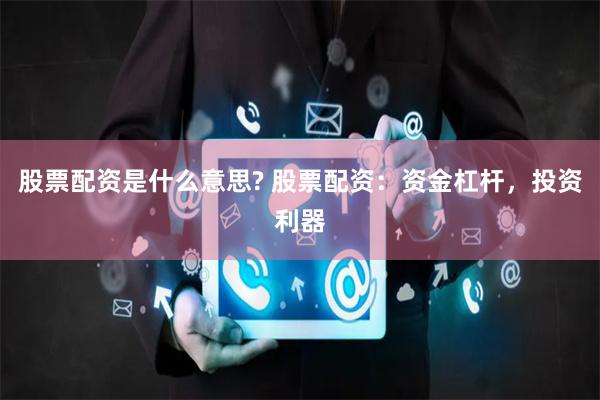 股票配资是什么意思? 股票配资：资金杠杆，投资利器