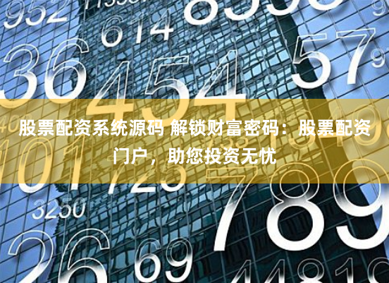股票配资系统源码 解锁财富密码：股票配资门户，助您投资无忧