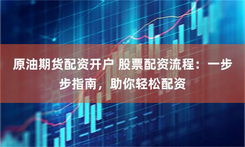 原油期货配资开户 股票配资流程：一步步指南，助你轻松配资