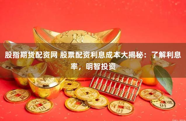 股指期货配资网 股票配资利息成本大揭秘：了解利息率，明智投资