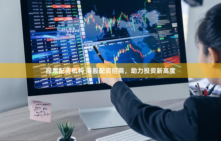股票配资机构 港股配资招商，助力投资新高度