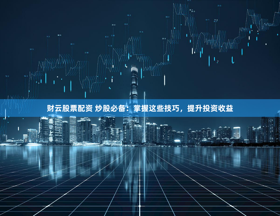财云股票配资 炒股必备：掌握这些技巧，提升投资收益