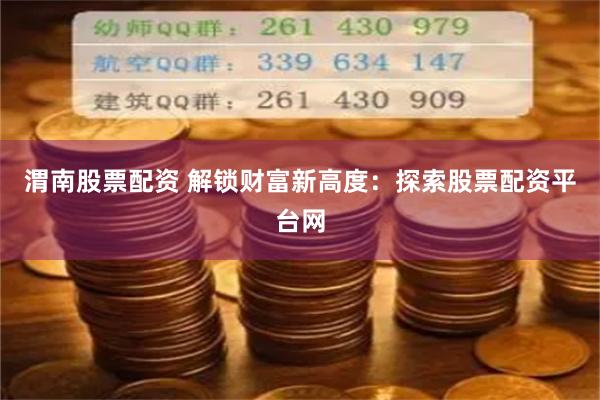 渭南股票配资 解锁财富新高度：探索股票配资平台网