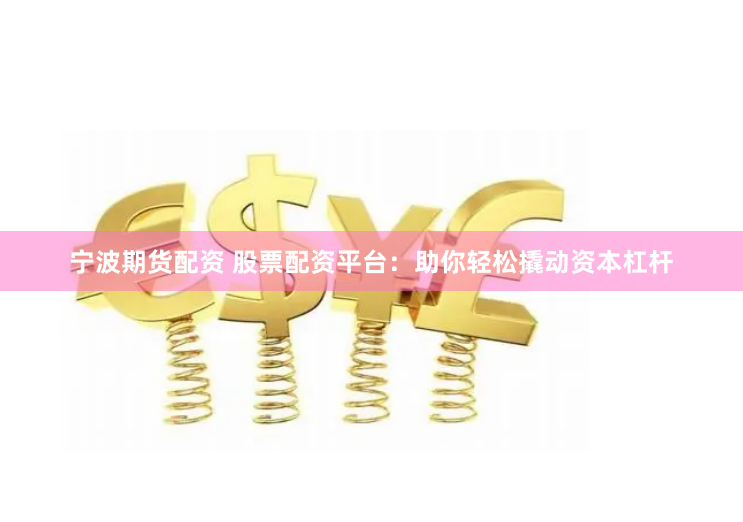 宁波期货配资 股票配资平台：助你轻松撬动资本杠杆