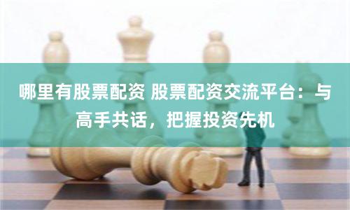 哪里有股票配资 股票配资交流平台：与高手共话，把握投资先机