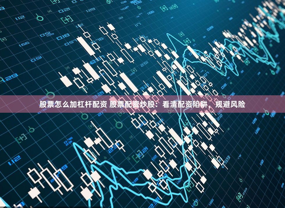 股票怎么加杠杆配资 股票配资炒股：看清配资陷阱，规避风险