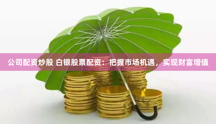 公司配资炒股 白银股票配资：把握市场机遇，实现财富增值