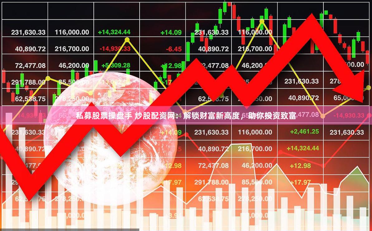私募股票操盘手 炒股配资网：解锁财富新高度，助你投资致富