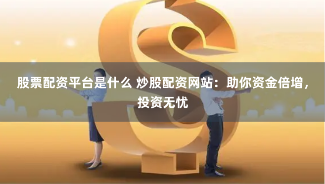 股票配资平台是什么 炒股配资网站：助你资金倍增，投资无忧