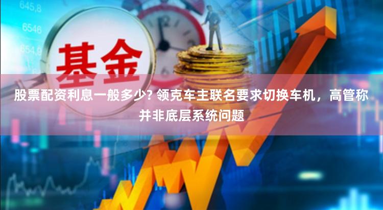 股票配资利息一般多少? 领克车主联名要求切换车机，高管称并非底层系统问题