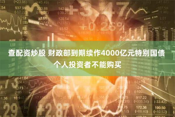 查配资炒股 财政部到期续作4000亿元特别国债 个人投资者不能购买