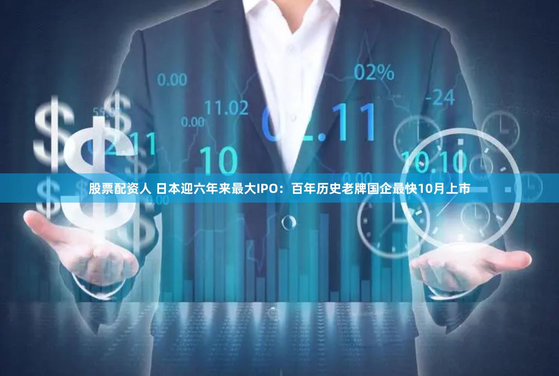 股票配资人 日本迎六年来最大IPO：百年历史老牌国企最快10月上市