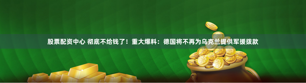 股票配资中心 彻底不给钱了！重大爆料：德国将不再为乌克兰提供军援拨款